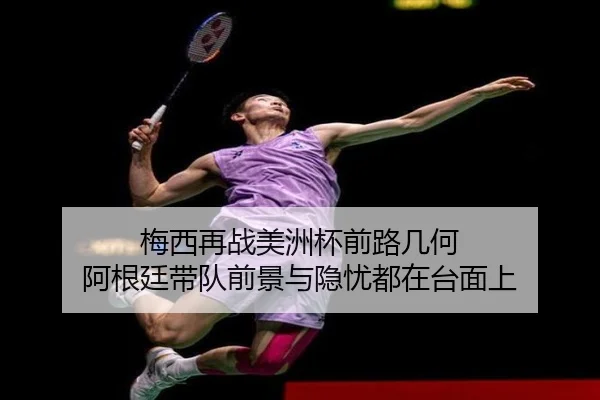 梅西再战美洲杯前路几何 阿根廷带队前景与隐忧都在台面上