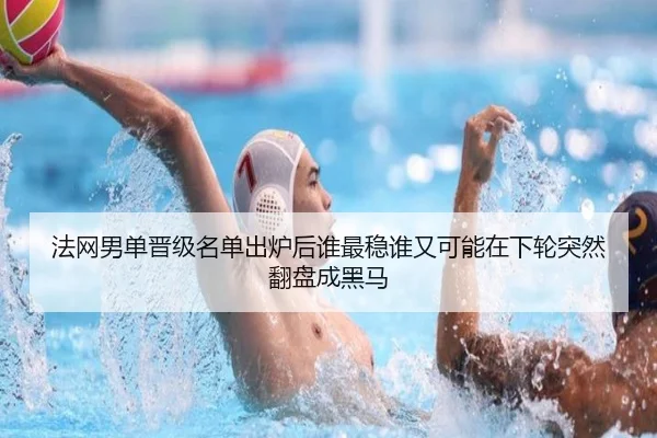 法网男单晋级名单出炉后谁最稳谁又可能在下轮突然翻盘成黑马 | mkty