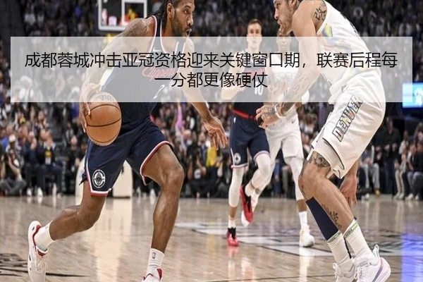 成都蓉城冲击亚冠资格迎来关键窗口期，联赛后程每一分都更像硬仗（mkty）
